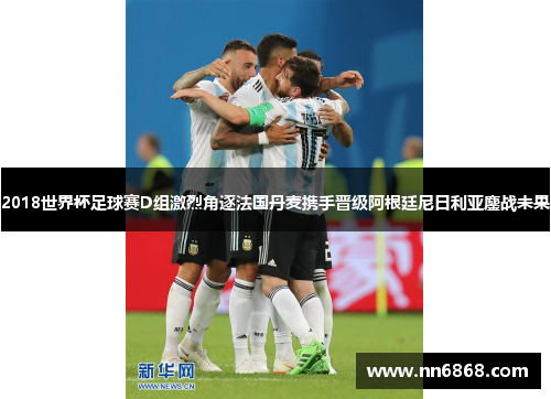 2018世界杯足球赛D组激烈角逐法国丹麦携手晋级阿根廷尼日利亚鏖战未果
