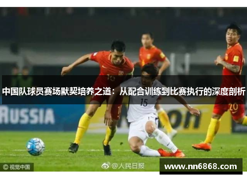 中国队球员赛场默契培养之道：从配合训练到比赛执行的深度剖析