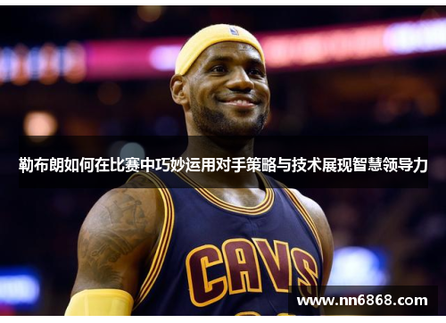 勒布朗如何在比赛中巧妙运用对手策略与技术展现智慧领导力
