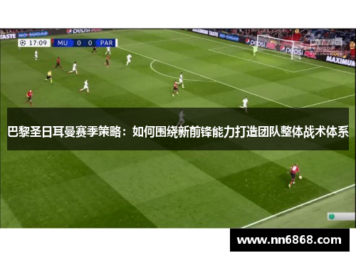 巴黎圣日耳曼赛季策略：如何围绕新前锋能力打造团队整体战术体系