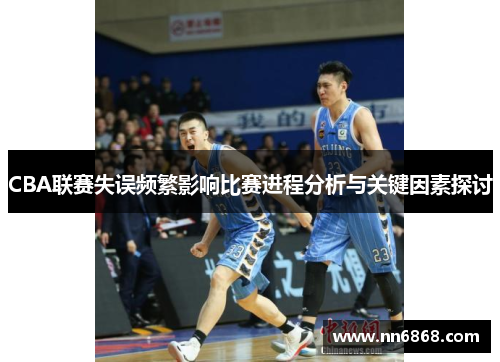 CBA联赛失误频繁影响比赛进程分析与关键因素探讨