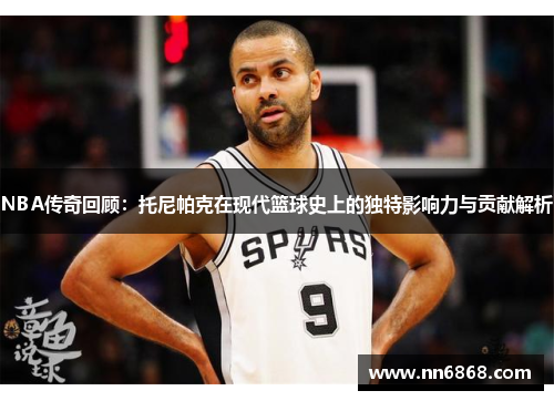 NBA传奇回顾：托尼帕克在现代篮球史上的独特影响力与贡献解析
