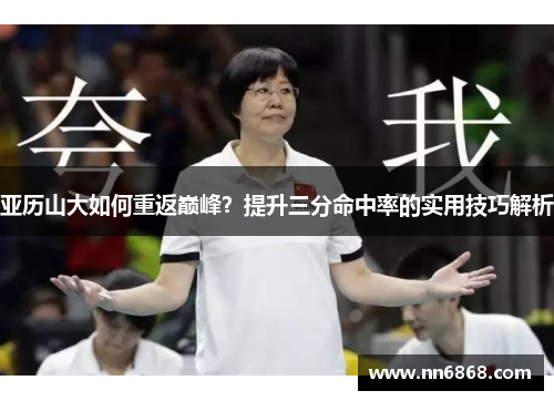 亚历山大如何重返巅峰？提升三分命中率的实用技巧解析