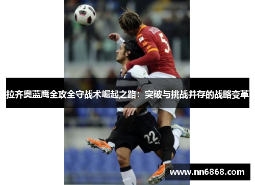 拉齐奥蓝鹰全攻全守战术崛起之路：突破与挑战并存的战略变革
