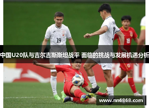 中国U20队与吉尔吉斯斯坦战平 面临的挑战与发展机遇分析