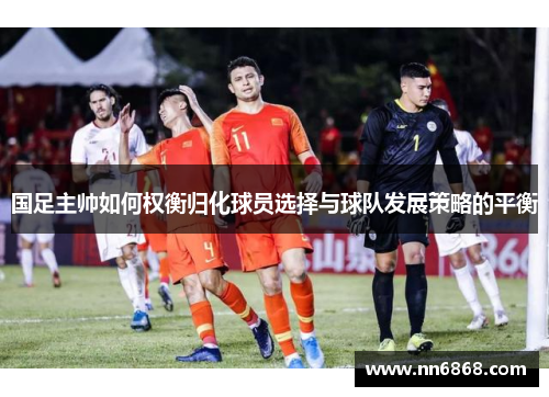 国足主帅如何权衡归化球员选择与球队发展策略的平衡
