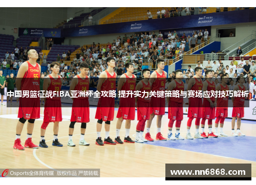 中国男篮征战FIBA亚洲杯全攻略 提升实力关键策略与赛场应对技巧解析