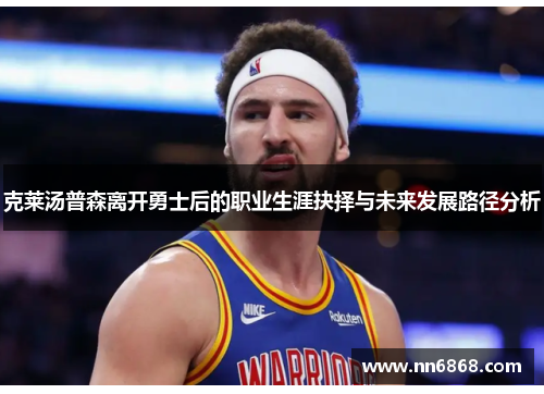 克莱汤普森离开勇士后的职业生涯抉择与未来发展路径分析