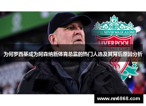 为何罗西基成为阿森纳新体育总监的热门人选及其背后原因分析