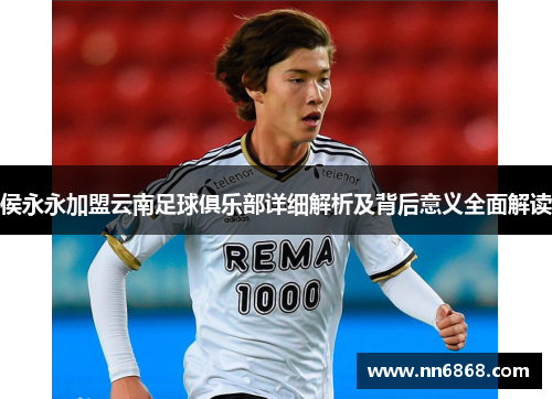 侯永永加盟云南足球俱乐部详细解析及背后意义全面解读
