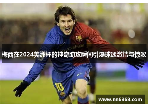 梅西在2024美洲杯的神奇助攻瞬间引爆球迷激情与惊叹