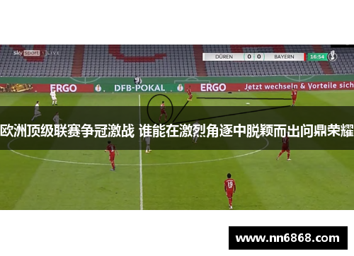 欧洲顶级联赛争冠激战 谁能在激烈角逐中脱颖而出问鼎荣耀