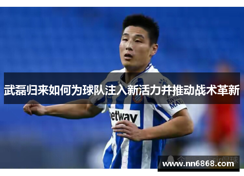 武磊归来如何为球队注入新活力并推动战术革新