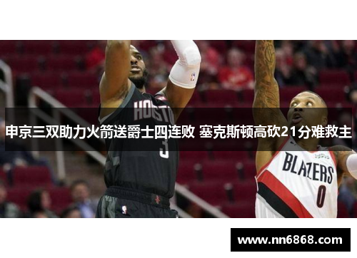 申京三双助力火箭送爵士四连败 塞克斯顿高砍21分难救主