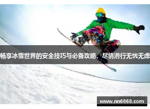畅享冰雪世界的安全技巧与必备攻略，尽情滑行无忧无虑