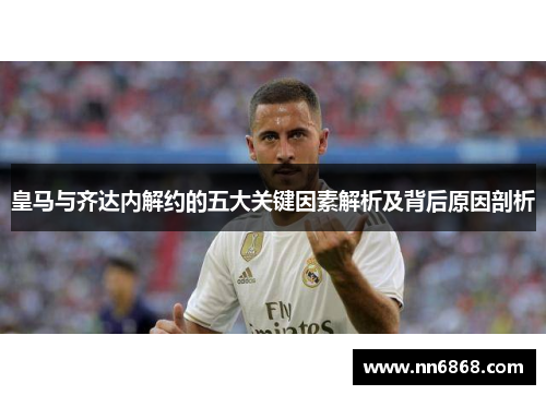 皇马与齐达内解约的五大关键因素解析及背后原因剖析