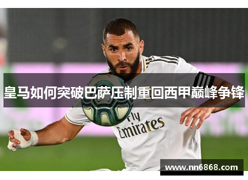 皇马如何突破巴萨压制重回西甲巅峰争锋
