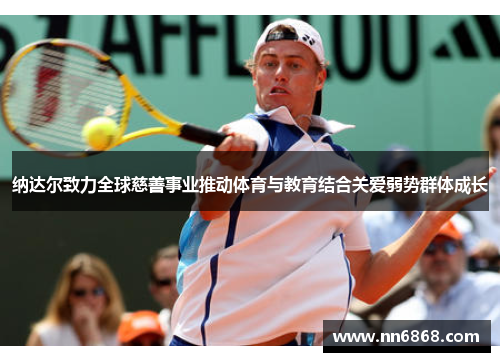 纳达尔致力全球慈善事业推动体育与教育结合关爱弱势群体成长