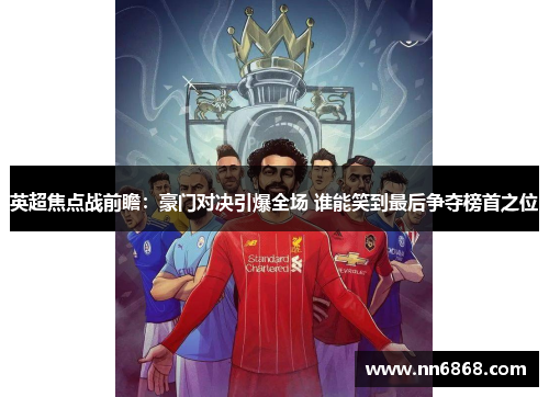 英超焦点战前瞻：豪门对决引爆全场 谁能笑到最后争夺榜首之位