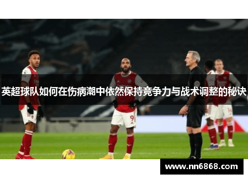 英超球队如何在伤病潮中依然保持竞争力与战术调整的秘诀