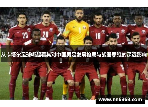 从卡塔尔足球崛起看其对中国男足发展格局与战略思维的深远影响
