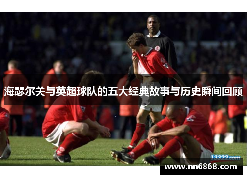 海瑟尔关与英超球队的五大经典故事与历史瞬间回顾