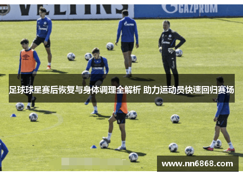 足球球星赛后恢复与身体调理全解析 助力运动员快速回归赛场