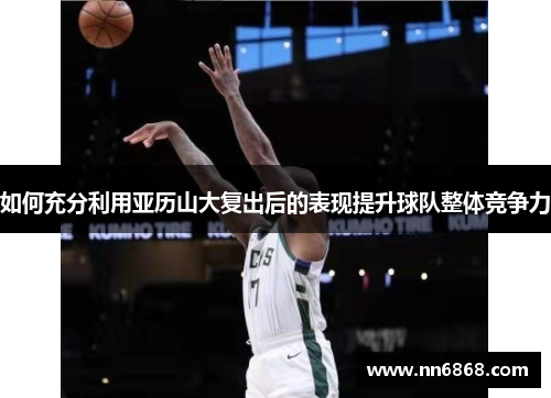 如何充分利用亚历山大复出后的表现提升球队整体竞争力